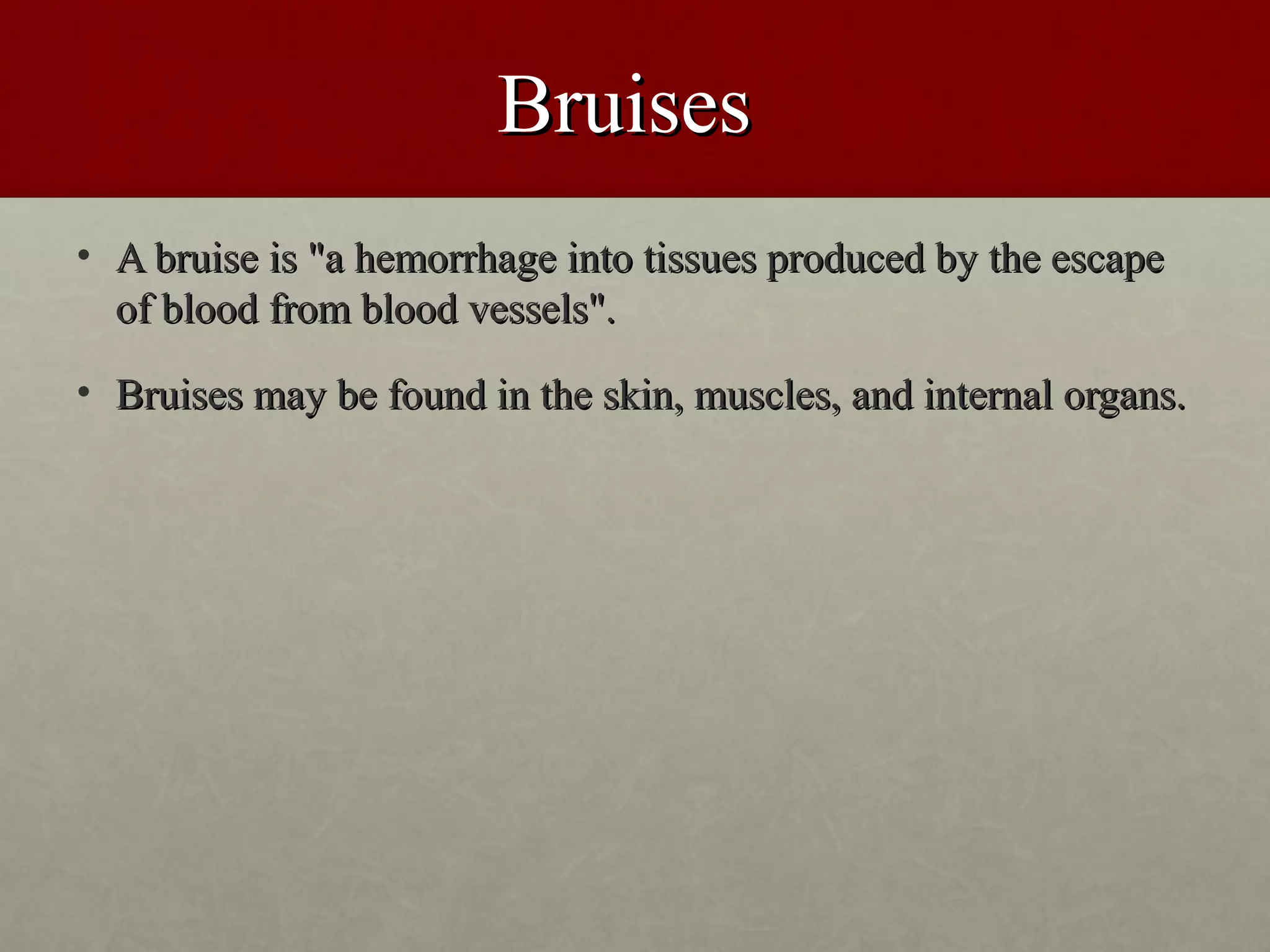 Bruises
• A bruise is "a hemorrhage into tissues produced by the escape
  of blood from blood vessels".
• Bruises may be found in the skin, muscles, and internal organs.
 