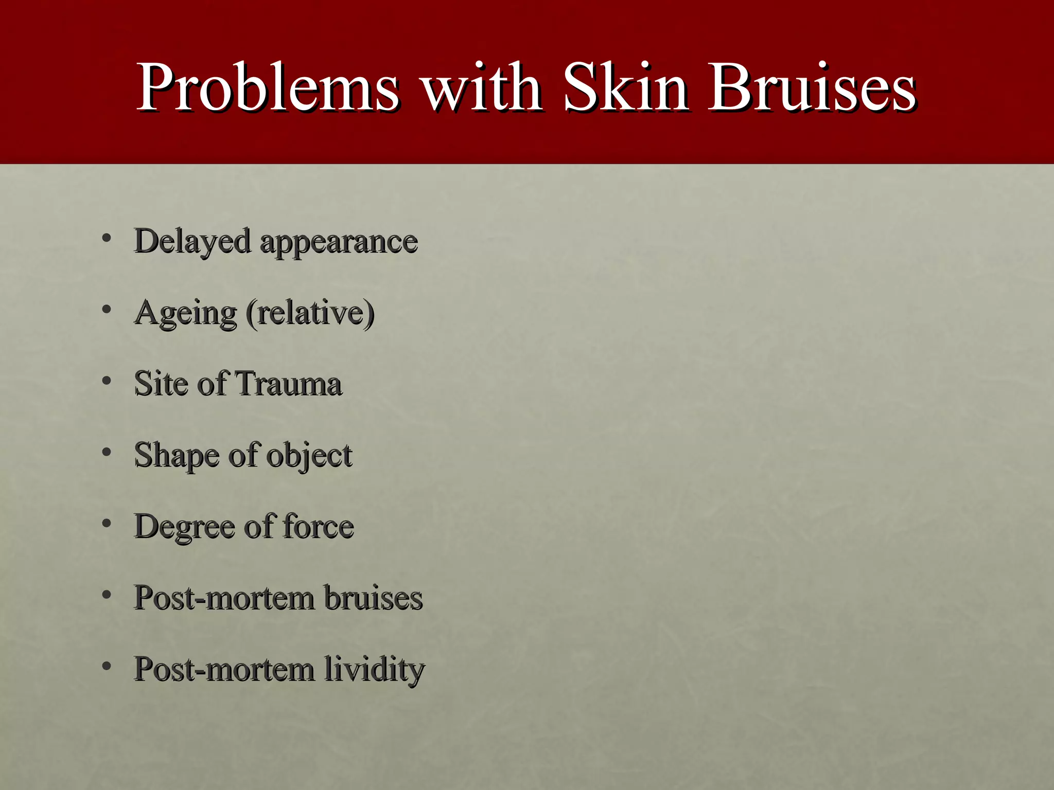 Problems with Skin Bruises
• Delayed appearance

• Ageing (relative)

• Site of Trauma

• Shape of object

• Degree of force

• Post-mortem bruises

• Post-mortem lividity
 