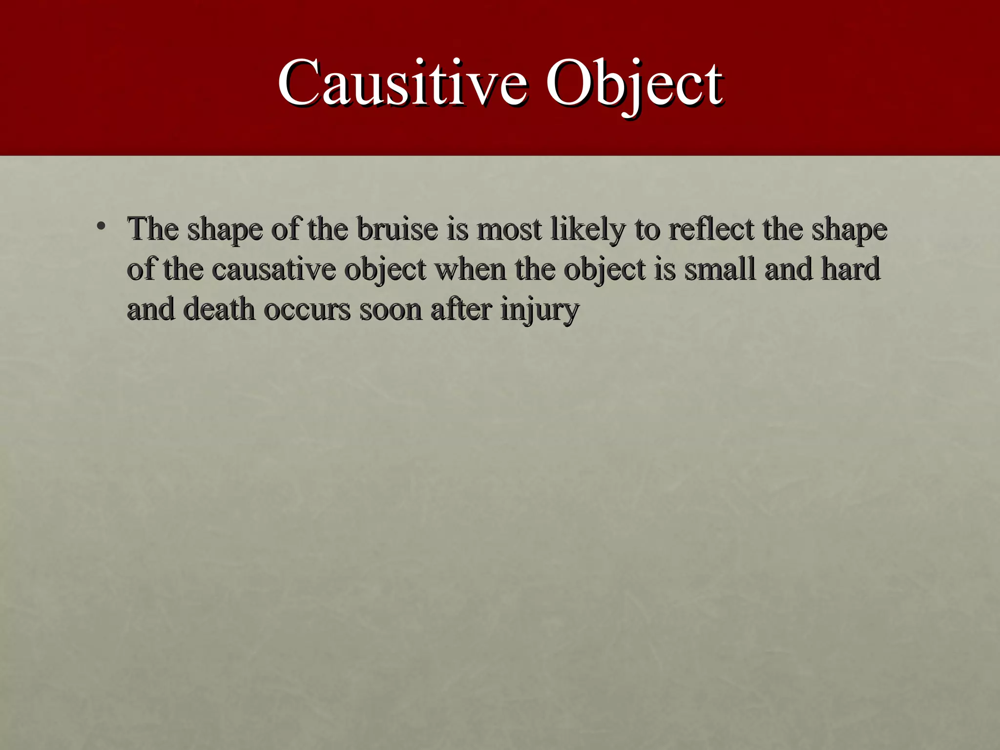 Causitive Object
• The shape of the bruise is most likely to reflect the shape
  of the causative object when the object is small and hard
  and death occurs soon after injury
 