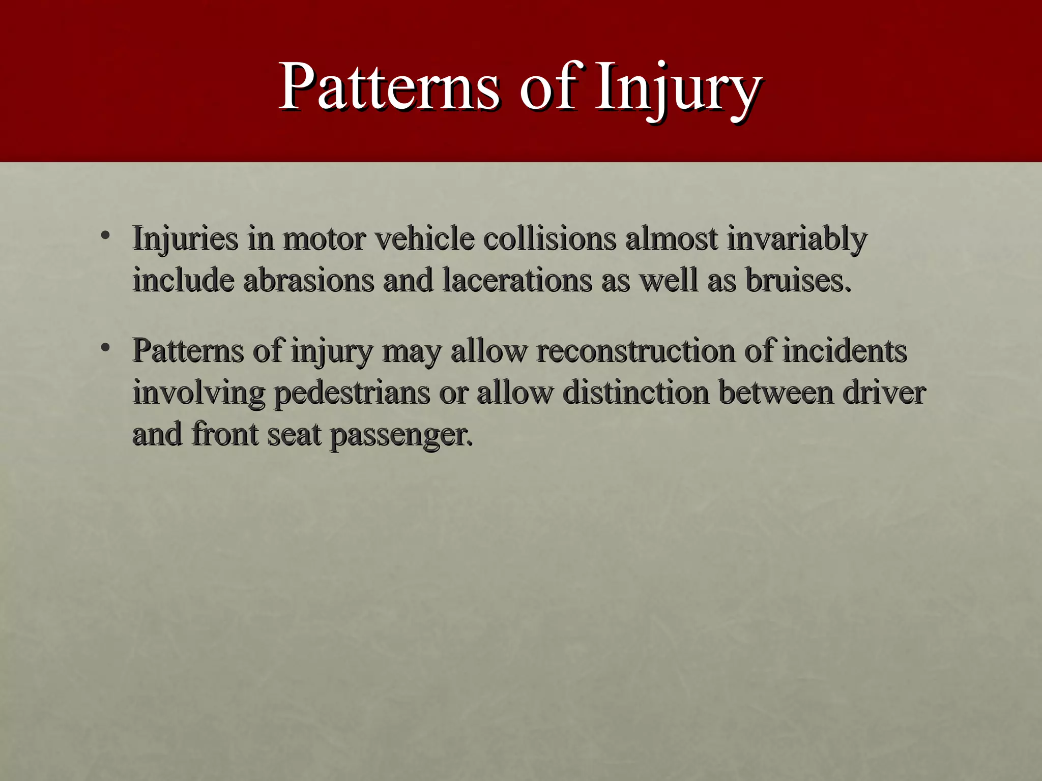 Patterns of Injury
• Injuries in motor vehicle collisions almost invariably
  include abrasions and lacerations as well as bruises.
• Patterns of injury may allow reconstruction of incidents
  involving pedestrians or allow distinction between driver
  and front seat passenger.
 