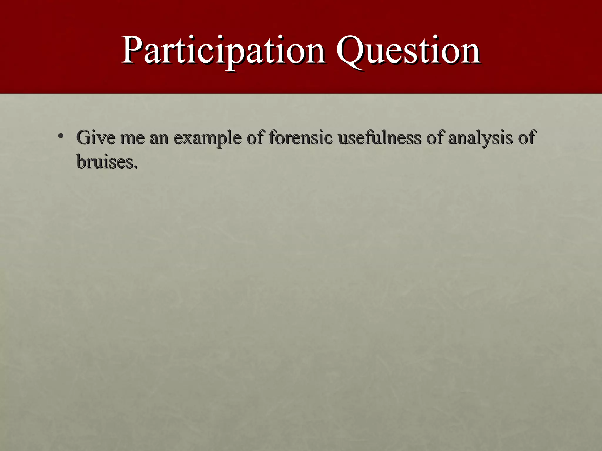 Participation Question
• Give me an example of forensic usefulness of analysis of
  bruises.
 