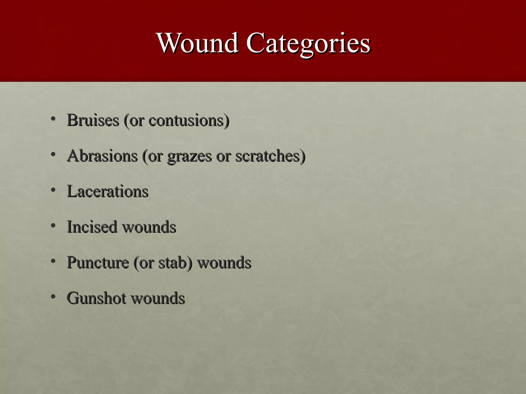 Wound Categories

• Bruises (or contusions)

• Abrasions (or grazes or scratches)

• Lacerations

• Incised wounds

• Puncture (or stab) wounds

• Gunshot wounds
 