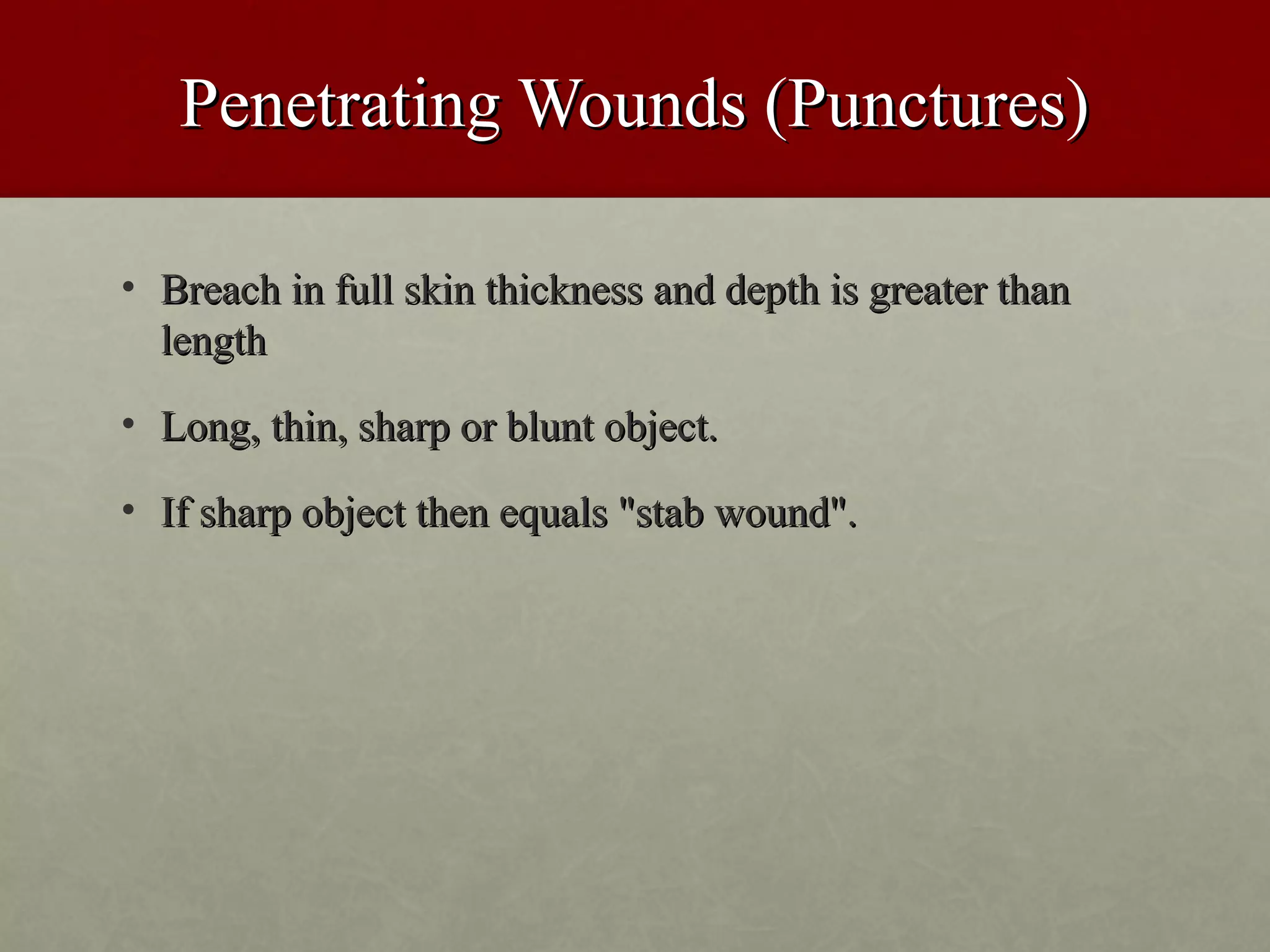 Penetrating Wounds (Punctures)

• Breach in full skin thickness and depth is greater than
  length
• Long, thin, sharp or blunt object.

• If sharp object then equals "stab wound".
 