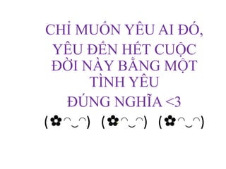 CHỈ MUỐN YÊU AI ĐÓ,
 YÊU ĐẾN HẾT CUỘC
 ĐỜI NÀY BẰNG MỘT
      TÌNH YÊU
  ĐÚNG NGHĨA <3
(✿◠‿◠) (✿◠‿◠) (✿◠‿◠)
 