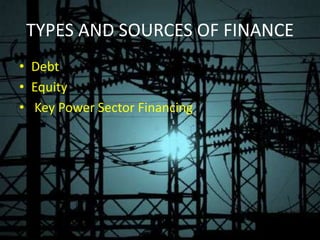 TYPES AND SOURCES OF FINANCE
• Debt
• Equity
• Key Power Sector Financing
 