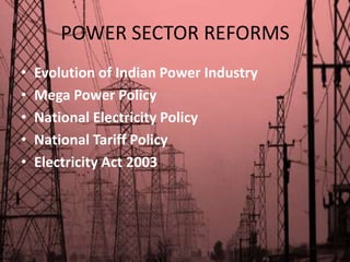 POWER SECTOR REFORMS
•   Evolution of Indian Power Industry
•   Mega Power Policy
•   National Electricity Policy
•   National Tariff Policy
•   Electricity Act 2003
 