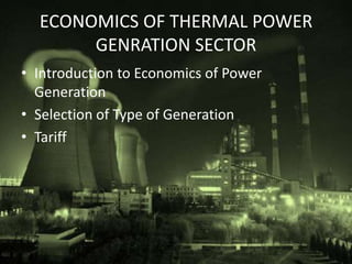 ECONOMICS OF THERMAL POWER
       GENRATION SECTOR
• Introduction to Economics of Power
  Generation
• Selection of Type of Generation
• Tariff
 