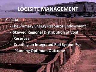 LOGISITC MANAGEMENT
• COAL
  - The Primary Energy Resource Endowment
  - Skewed Regional Distribution of Coal
     Reserves
  - Creating an Integrated Rail System For
     Planning Optimum Outcome
 