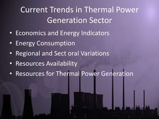 Current Trends in Thermal Power
            Generation Sector
•   Economics and Energy Indicators
•   Energy Consumption
•   Regional and Sect oral Variations
•   Resources Availability
•   Resources for Thermal Power Generation
 