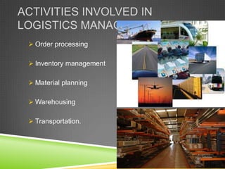 ACTIVITIES INVOLVED IN
LOGISTICS MANAGEMENT
  Order processing

  Inventory management

  Material planning

  Warehousing

  Transportation.
 