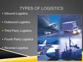 TYPES OF LOGISTICS
 Inbound Logistics


 Outbound Logistics


 Third Party Logistics


 Fourth Party Logistics


 Reverse Logistics
 