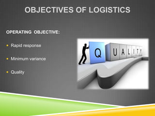 OBJECTIVES OF LOGISTICS

OPERATING OBJECTIVE:


 Rapid response


 Minimum variance


 Quality
 