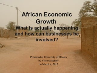 African Economic
       Growth
What is actually happening
and how can businesses be
         involved?


      Presented at University of Ottawa
             by Victoria Schorr
              on March 4, 2013
 