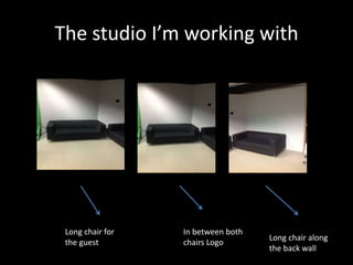 The studio I’m working with




 Long chair for   In between both
                                    Long chair along
 the guest        chairs Logo
                                    the back wall
 