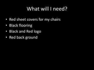 What will I need?
•   Red sheet covers for my chairs
•   Black flooring
•   Black and Red logo
•   Red back ground
 
