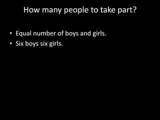 How many people to take part?

• Equal number of boys and girls.
• Six boys six girls.
 