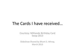 The Cards I have received…
   Courtesy: Milliande Birthday Card
              Swap 2013

    Slideshow Shared by Bharti S. Athray,
                March 2013
 