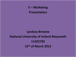 E – Marketing
     MN319 – E Marketing
         Presentation




           Lyndsey Browne
National University of Ireland Maynooth
               11422792
          15th of March 2013
 