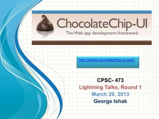 http://www.chocolatechip-ui.com/




       CPSC- 473
Lightning Talks, Round 1
     March 20, 2013
      George Ishak
 