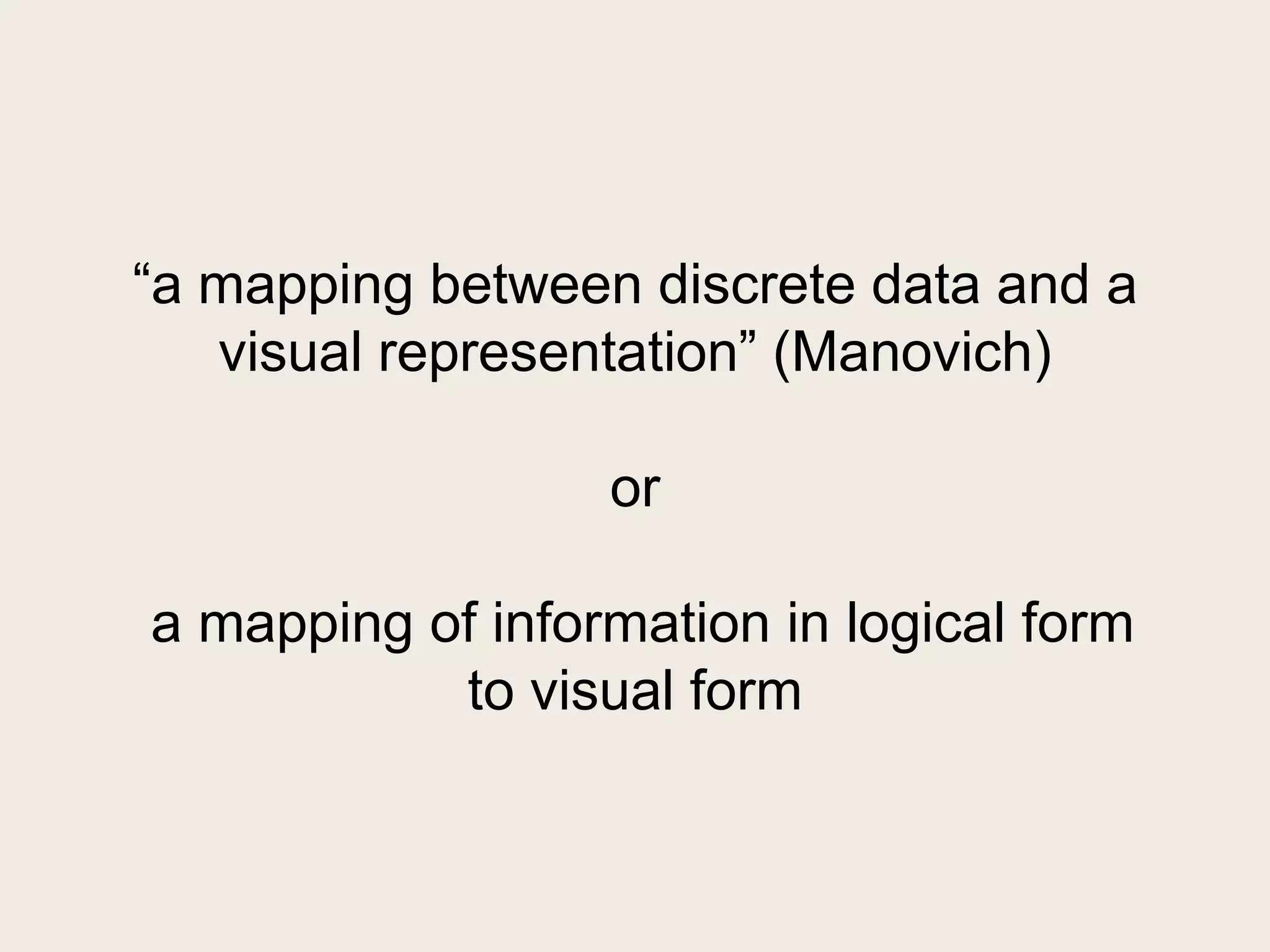 ―a mapping between discrete data and a
   visual representation‖ (Manovich)

                  or

a mapping of information in logical form
           to visual form
 