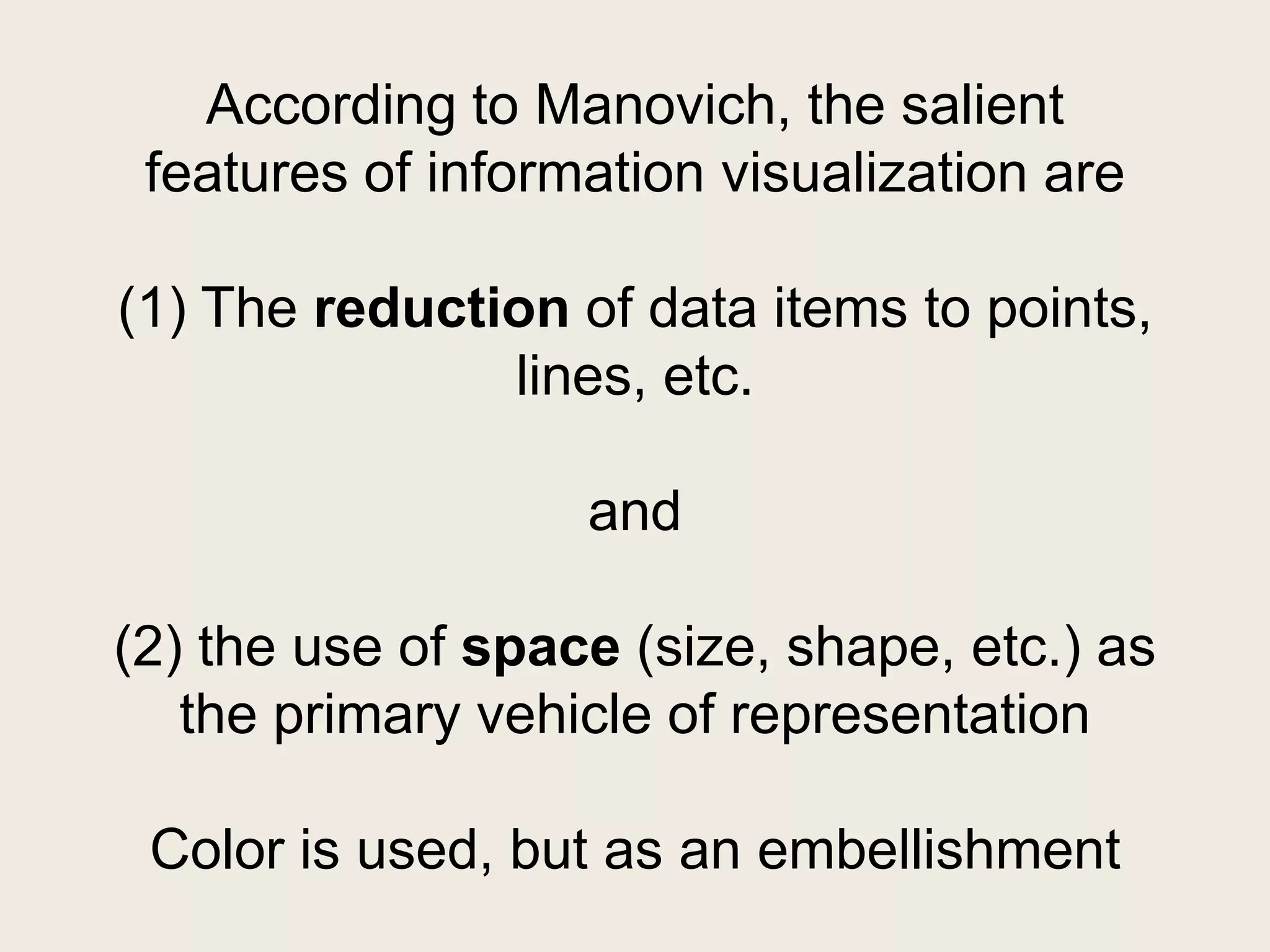 According to Manovich, the salient
 features of information visualization are

(1) The reduction of data items to points,
               lines, etc.

                   and

(2) the use of space (size, shape, etc.) as
   the primary vehicle of representation

 Color is used, but as an embellishment
 