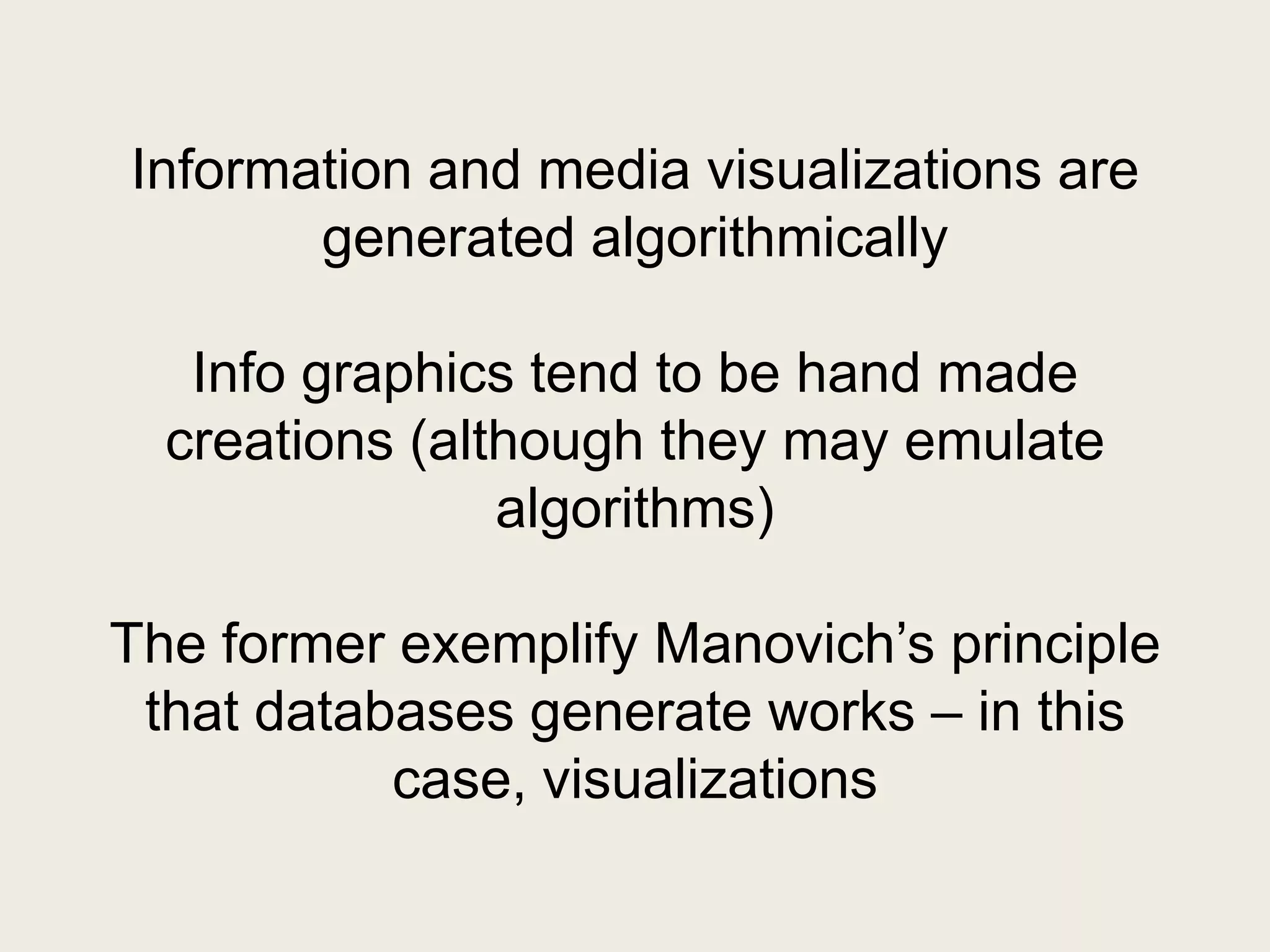 Information and media visualizations are
       generated algorithmically

   Info graphics tend to be hand made
  creations (although they may emulate
                algorithms)

The former exemplify Manovich‘s principle
 that databases generate works – in this
           case, visualizations
 