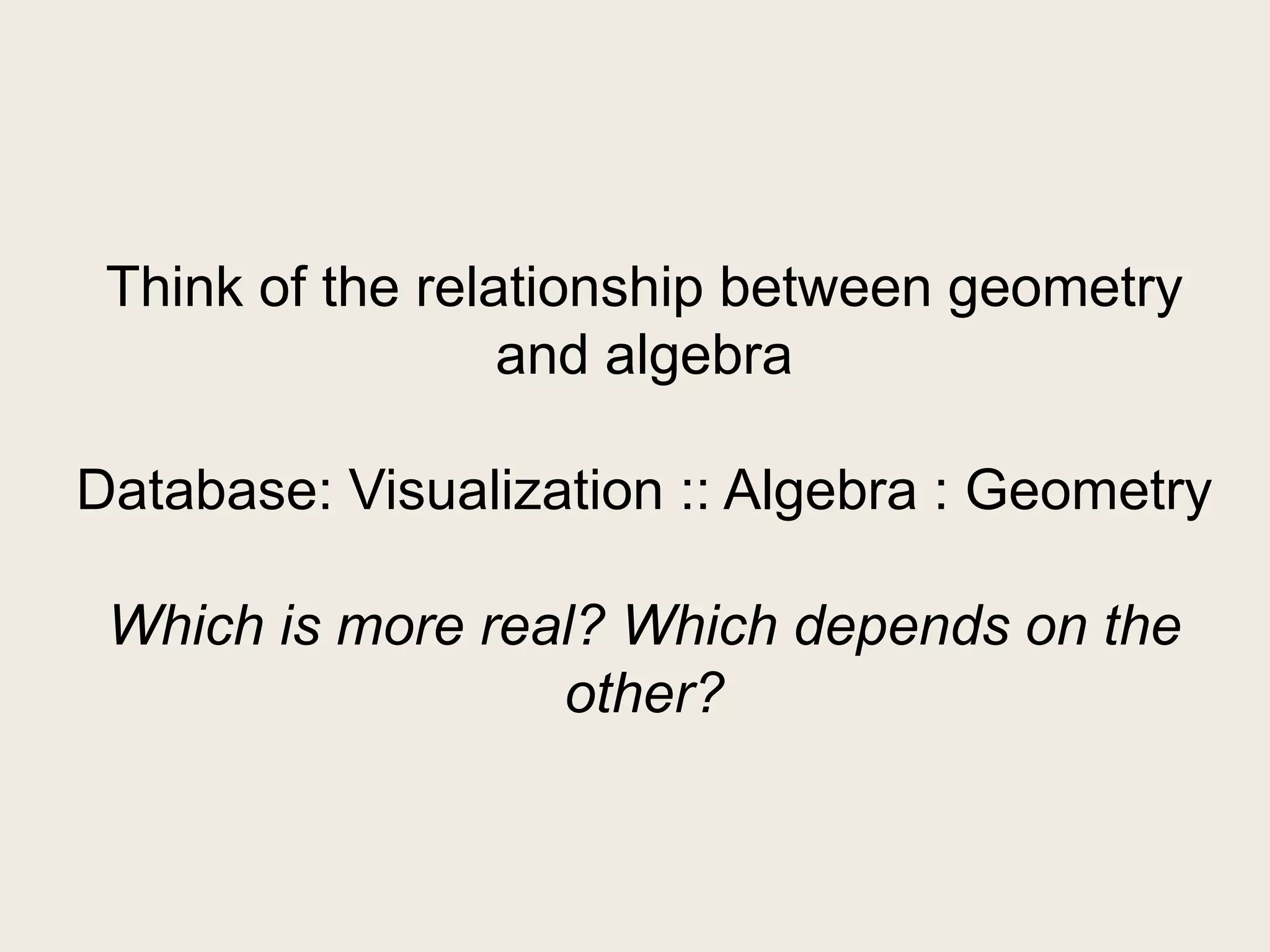Think of the relationship between geometry
                  and algebra

Database: Visualization :: Algebra : Geometry

 Which is more real? Which depends on the
                  other?
 