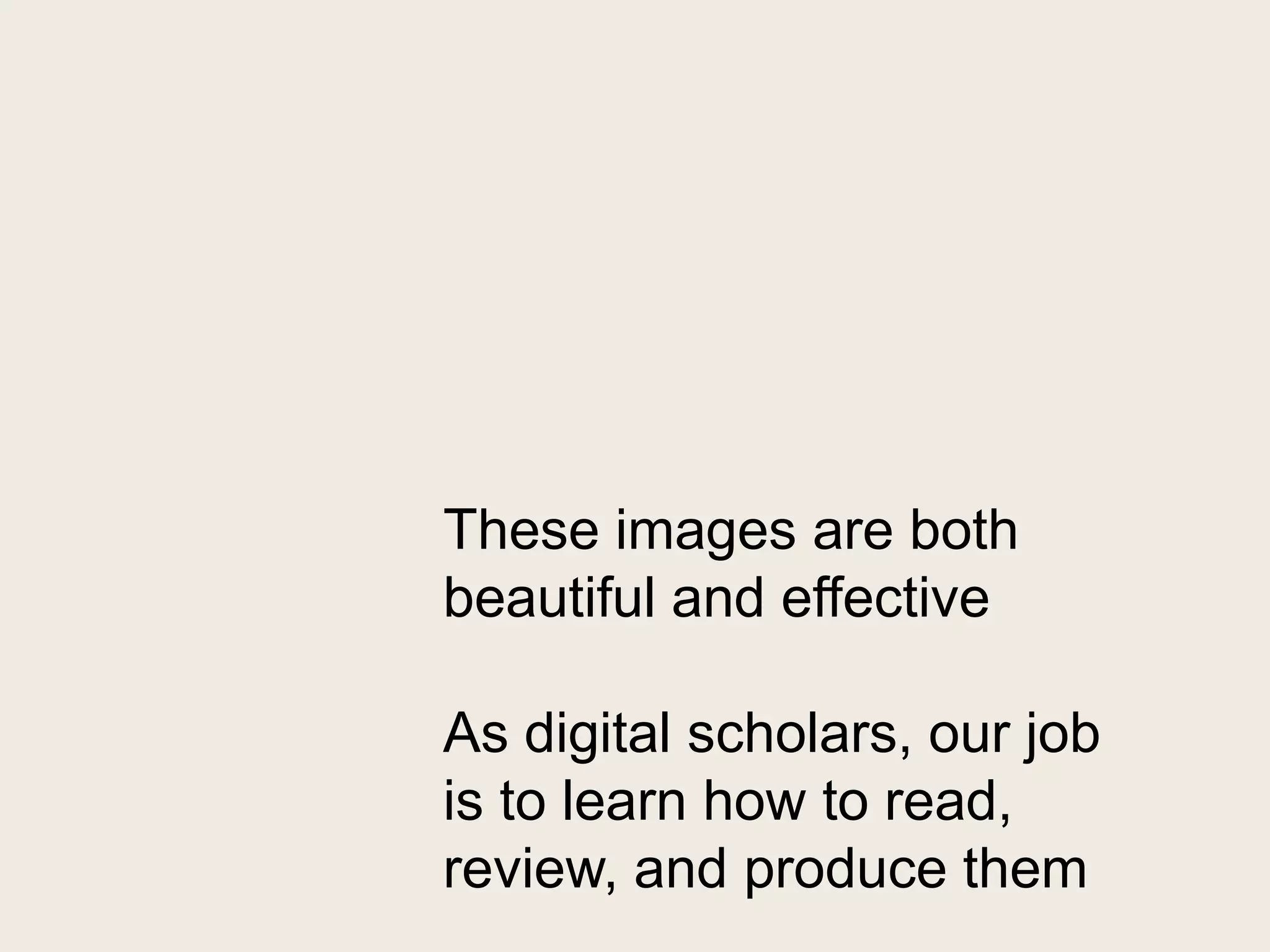These images are both
beautiful and effective

As digital scholars, our job
is to learn how to read,
review, and produce them
 