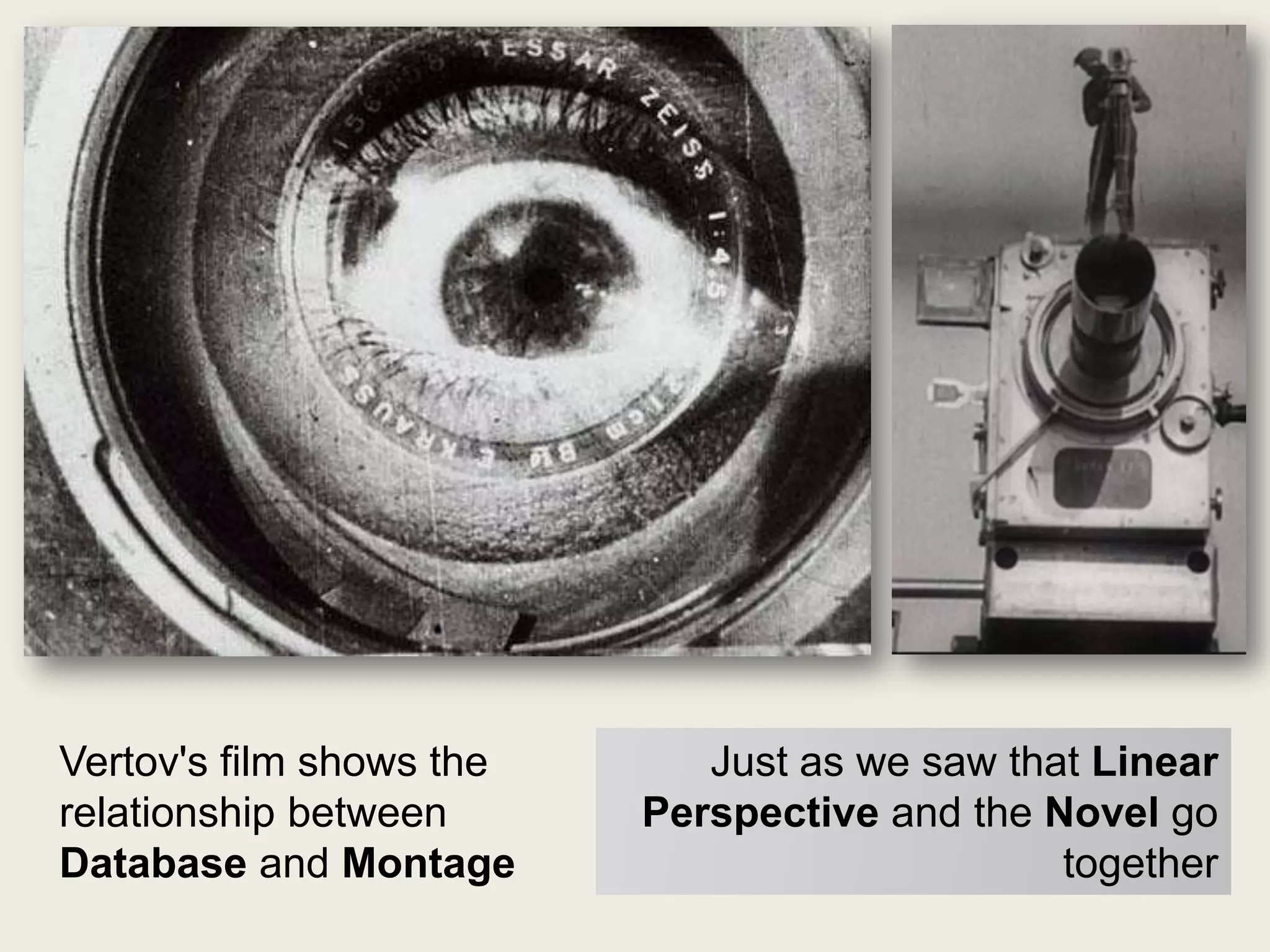 Vertov's film shows the      Just as we saw that Linear
relationship between      Perspective and the Novel go
Database and Montage                           together
 
