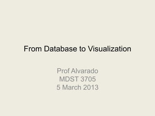 From Database to Visualization

         Prof Alvarado
          MDST 3705
         5 March 2013
 