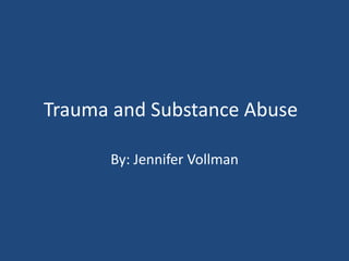 Trauma and Substance Abuse	 By: Jennifer Vollman 
