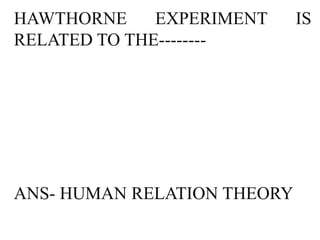 HAWTHORNE     EXPERIMENT     IS
RELATED TO THE--------




ANS- HUMAN RELATION THEORY
 