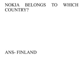 NOKIA BELONGS   TO   WHICH
COUNTRY?




ANS- FINLAND
 