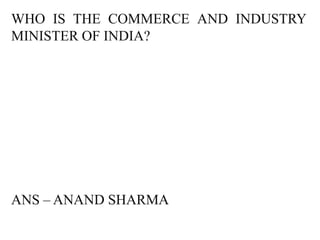 WHO IS THE COMMERCE AND INDUSTRY
MINISTER OF INDIA?




ANS – ANAND SHARMA
 
