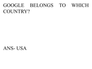 GOOGLE BELONGS   TO   WHICH
COUNTRY?




ANS- USA
 