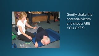 Gently shake the
potential victim
and shout: ARE
YOU OK???
 