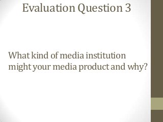 Evaluation Question 3


What kind of media institution
might your media product and why?
 