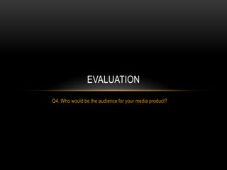 EVALUATION
Q4. Who would be the audience for your media product?
 