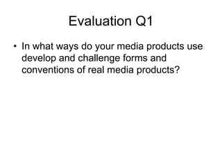 Evaluation Q1
• In what ways do your media products use
  develop and challenge forms and
  conventions of real media products?
 