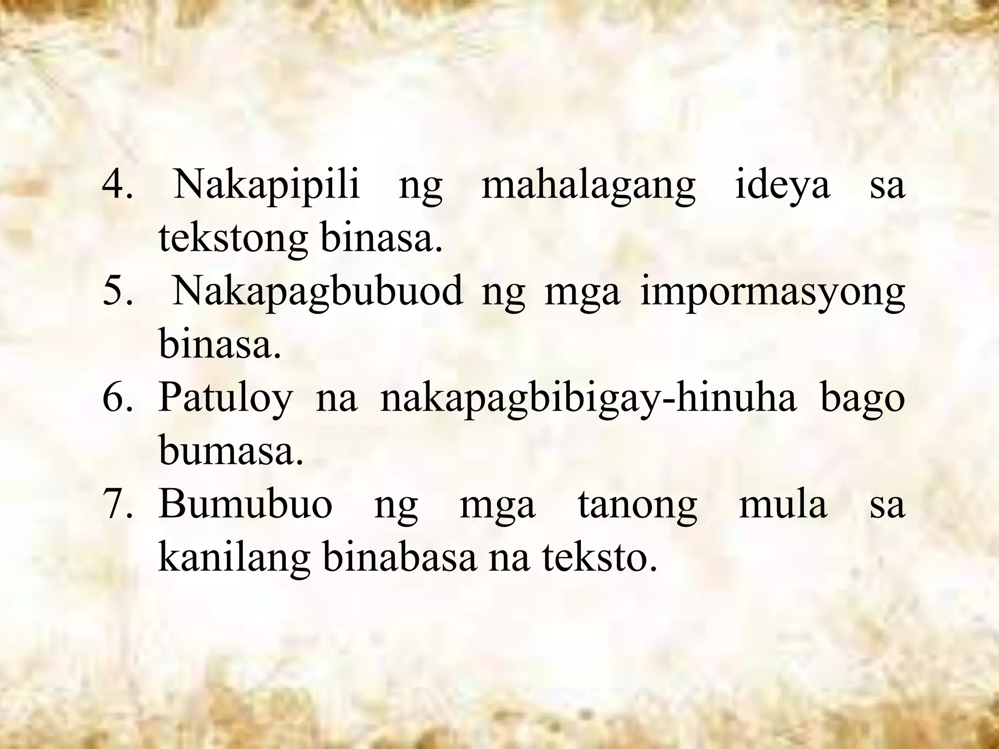 4. Nakapipili ng mahalagang ideya sa
   tekstong binasa.
5. Nakapagbubuod ng mga impormasyong
   binasa.
6. Patuloy na nakapagbibigay-hinuha bago
   bumasa.
7. Bumubuo ng mga tanong mula sa
   kanilang binabasa na teksto.
 