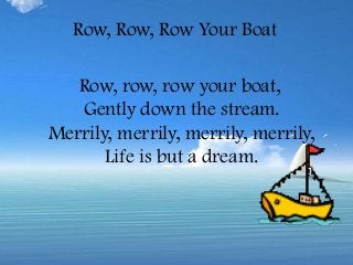 Row, Row, Row Your Boat

   Row, row, row your boat,
   Gently down the stream.
Merrily, merrily, merrily, merrily,
       Life is but a dream.
 