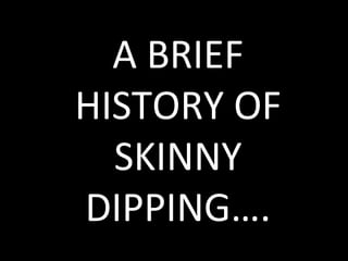 A BRIEF
HISTORY OF
  SKINNY
DIPPING….
 