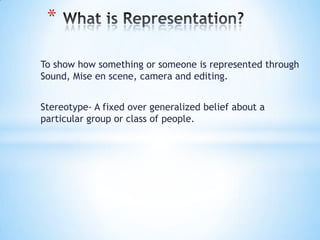 *

To show how something or someone is represented through
Sound, Mise en scene, camera and editing.


Stereotype- A fixed over generalized belief about a
particular group or class of people.
 