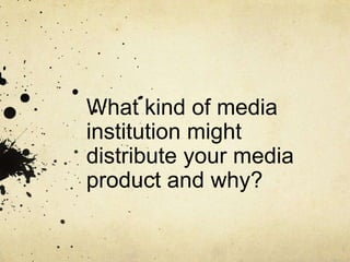 What kind of media
institution might
distribute your media
product and why?
 