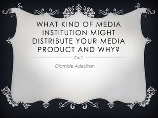WHAT KIND OF MEDIA
  INSTITUTION MIGHT
DISTRIBUTE YOUR MEDIA
 PRODUCT AND WHY?

     Olamide Adediran
 