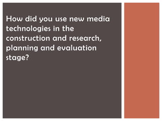 How did you use new media
technologies in the
construction and research,
planning and evaluation
stage?
 