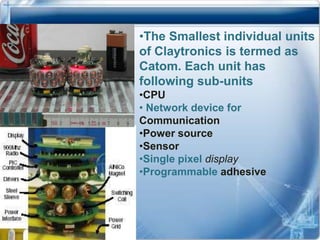 •The Smallest individual units
of Claytronics is termed as
Catom. Each unit has
following sub-units
•CPU
• Network device for
Communication
•Power source
•Sensor
•Single pixel display
•Programmable adhesive
 