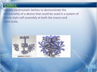 Cubes:
Employ electrostatic latches to demonstrate the
functionality of a device that could be used in a system of
lattice-style self-assembly at both the macro and
nano-scale.
 