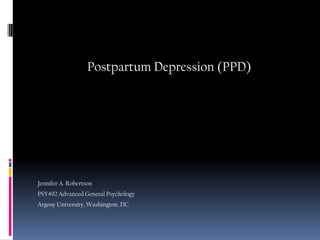 Postpartum Depression (PPD) Jennifer A. Robertson PSY492 Advanced General Psychology Argosy University, Washington, DC 