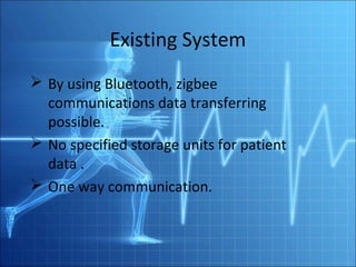 Existing System
 By using Bluetooth, zigbee
  communications data transferring
  possible.
 No specified storage units for patient
  data .
 One way communication.
 